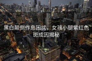 黑白顛倒作息困擾，女孩小腿紫紅色斑成因揭秘
