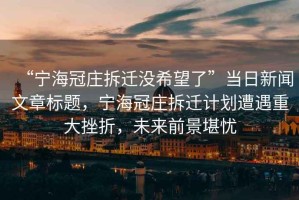 “寧海冠莊拆遷沒希望了”當日新聞文章標題，寧海冠莊拆遷計劃遭遇重大挫折，未來前景堪憂