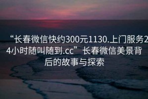 “長(zhǎng)春微信快約300元1130.上門服務(wù)24小時(shí)隨叫隨到.cc”長(zhǎng)春微信美景背后的故事與探索