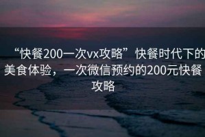 “快餐200一次vx攻略”快餐時(shí)代下的美食體驗(yàn)，一次微信預(yù)約的200元快餐攻略