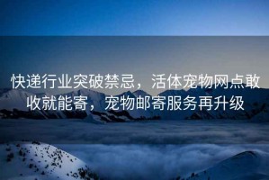快遞行業(yè)突破禁忌，活體寵物網(wǎng)點(diǎn)敢收就能寄，寵物郵寄服務(wù)再升級(jí)