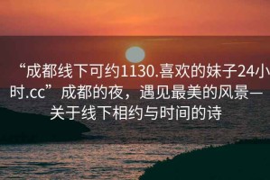 “成都線下可約1130.喜歡的妹子24小時.cc”成都的夜，遇見最美的風(fēng)景—關(guān)于線下相約與時間的詩