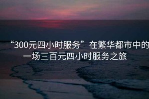 “300元四小時(shí)服務(wù)”在繁華都市中的一場(chǎng)三百元四小時(shí)服務(wù)之旅