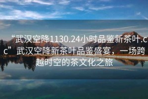 “武漢空降1130.24小時品鑒新茶葉.cc”武漢空降新茶葉品鑒盛宴，一場跨越時空的茶文化之旅