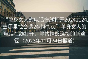 “單身女人的電話在線打開20241124.去哪里找合適24小時.cc”單身女人的電話在線打開，尋找情感連接的新途徑（2023年11月24日報道）