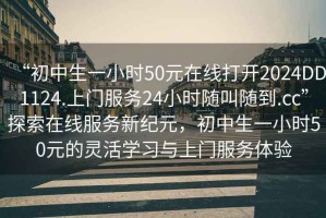“初中生一小時(shí)50元在線打開2024DD1124.上門服務(wù)24小時(shí)隨叫隨到.cc”探索在線服務(wù)新紀(jì)元，初中生一小時(shí)50元的靈活學(xué)習(xí)與上門服務(wù)體驗(yàn)