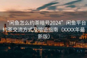 “閑魚(yú)怎么約茶暗號(hào)2024”閑魚(yú)平臺(tái)約茶交流方式及暗語(yǔ)指南（XXXX年最新版）