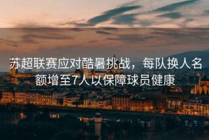 蘇超聯(lián)賽應(yīng)對酷暑挑戰(zhàn)，每隊換人名額增至7人以保障球員健康