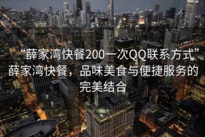“薛家灣快餐200一次QQ聯(lián)系方式”薛家灣快餐，品味美食與便捷服務(wù)的完美結(jié)合