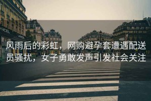 風(fēng)雨后的彩虹，網(wǎng)購避孕套遭遇配送員騷擾，女子勇敢發(fā)聲引發(fā)社會關(guān)注