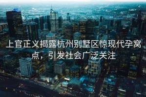 上官正義揭露杭州別墅區(qū)驚現(xiàn)代孕窩點，引發(fā)社會廣泛關(guān)注