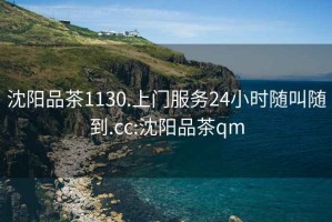 沈陽品茶1130.上門服務(wù)24小時隨叫隨到.cc:沈陽品茶qm