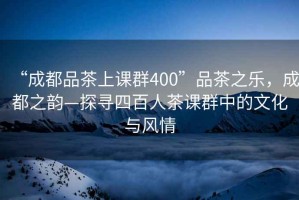 “成都品茶上課群400”品茶之樂，成都之韻—探尋四百人茶課群中的文化與風(fēng)情
