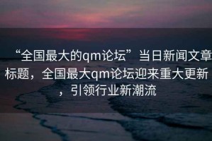 “全國最大的qm論壇”當(dāng)日新聞文章標(biāo)題，全國最大qm論壇迎來重大更新，引領(lǐng)行業(yè)新潮流