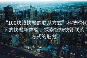“100塊錢快餐的聯(lián)系方式”科技時代下的快餐新體驗，探索智能快餐聯(lián)系方式的魅力