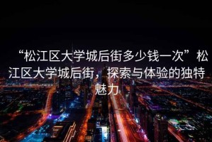 “松江區(qū)大學(xué)城后街多少錢一次”松江區(qū)大學(xué)城后街，探索與體驗的獨(dú)特魅力