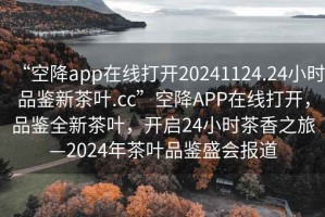 “空降app在線打開20241124.24小時品鑒新茶葉.cc”空降A(chǔ)PP在線打開，品鑒全新茶葉，開啟24小時茶香之旅—2024年茶葉品鑒盛會報道
