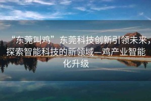 “東莞叫雞”東莞科技創(chuàng)新引領(lǐng)未來，探索智能科技的新領(lǐng)域—雞產(chǎn)業(yè)智能化升級
