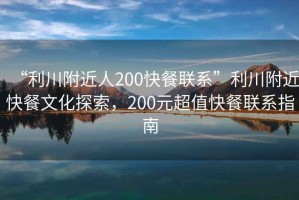 “利川附近人200快餐聯(lián)系”利川附近快餐文化探索，200元超值快餐聯(lián)系指南