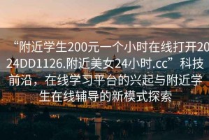 “附近學(xué)生200元一個(gè)小時(shí)在線打開2024DD1126.附近美女24小時(shí).cc”科技前沿，在線學(xué)習(xí)平臺(tái)的興起與附近學(xué)生在線輔導(dǎo)的新模式探索