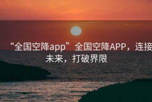“全國空降app”全國空降A(chǔ)PP，連接未來，打破界限