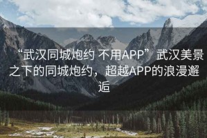 “武漢同城炮約 不用APP”武漢美景之下的同城炮約，超越APP的浪漫邂逅