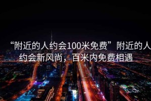 “附近的人約會100米免費”附近的人約會新風(fēng)尚，百米內(nèi)免費相遇