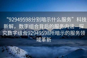 “92949598分別暗示什么服務(wù)”科技新解，數(shù)字組合背后的服務(wù)內(nèi)涵—探究數(shù)字組合92949598所暗示的服務(wù)領(lǐng)域革新