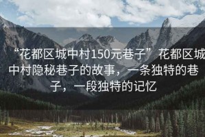 “花都區(qū)城中村150元巷子”花都區(qū)城中村隱秘巷子的故事，一條獨特的巷子，一段獨特的記憶