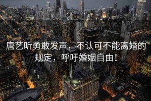 唐藝昕勇敢發(fā)聲，不認(rèn)可不能離婚的規(guī)定，呼吁婚姻自由！