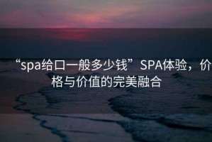 “spa給口一般多少錢(qián)”SPA體驗(yàn)，價(jià)格與價(jià)值的完美融合