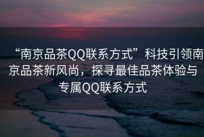 “南京品茶QQ聯(lián)系方式”科技引領(lǐng)南京品茶新風(fēng)尚，探尋最佳品茶體驗(yàn)與專屬Q(mào)Q聯(lián)系方式