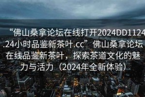“佛山桑拿論壇在線打開2024DD1124.24小時品鑒新茶葉.cc”佛山桑拿論壇在線品鑒新茶葉，探索茶道文化的魅力與活力（2024年全新體驗）
