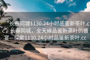 “長(zhǎng)春同城1130.24小時(shí)品鑒新茶葉.cc”長(zhǎng)春同城，全天候品鑒新茶葉的盛宴—探索1130.24小時(shí)品鑒新茶葉.cc