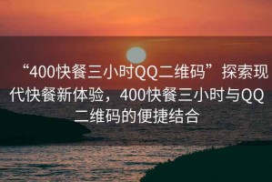 “400快餐三小時QQ二維碼”探索現(xiàn)代快餐新體驗(yàn)，400快餐三小時與QQ二維碼的便捷結(jié)合