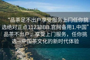 “品茶足不出戶享受服務(wù)上門任你挑選絕對(duì)正點(diǎn)1123BBB.官網(wǎng)備用1.中國(guó)”品茶不出戶，享受上門服務(wù)，任你挑選—中國(guó)茶文化的新時(shí)代體驗(yàn)