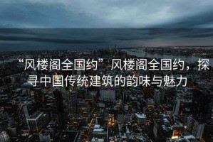 “風樓閣全國約”風樓閣全國約，探尋中國傳統(tǒng)建筑的韻味與魅力