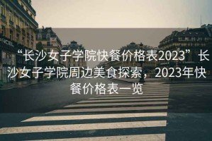“長沙女子學院快餐價格表2023”長沙女子學院周邊美食探索，2023年快餐價格表一覽