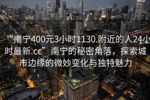 “南寧400元3小時1130.附近的人24小時最新.cc”南寧的秘密角落，探索城市邊緣的微妙變化與獨特魅力