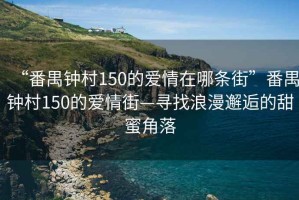 “番禺鐘村150的愛情在哪條街”番禺鐘村150的愛情街—尋找浪漫邂逅的甜蜜角落