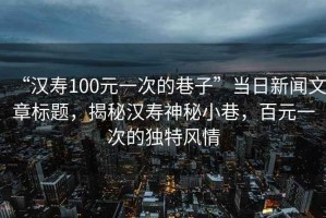 “漢壽100元一次的巷子”當(dāng)日新聞文章標(biāo)題，揭秘漢壽神秘小巷，百元一次的獨特風(fēng)情
