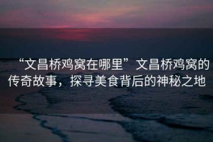 “文昌橋雞窩在哪里”文昌橋雞窩的傳奇故事，探尋美食背后的神秘之地