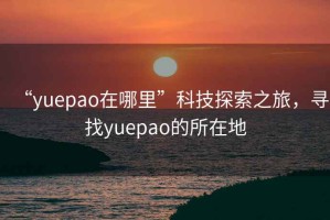 “yuepao在哪里”科技探索之旅，尋找yuepao的所在地