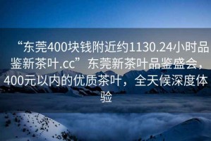 “東莞400塊錢附近約1130.24小時(shí)品鑒新茶葉.cc”東莞新茶葉品鑒盛會(huì)，400元以內(nèi)的優(yōu)質(zhì)茶葉，全天候深度體驗(yàn)