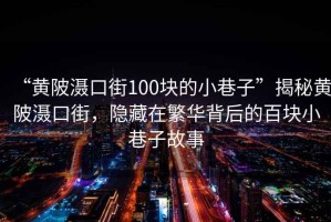 “黃陂灄口街100塊的小巷子”揭秘黃陂灄口街，隱藏在繁華背后的百塊小巷子故事