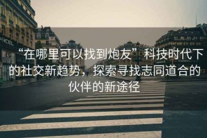 “在哪里可以找到炮友”科技時代下的社交新趨勢，探索尋找志同道合的伙伴的新途徑