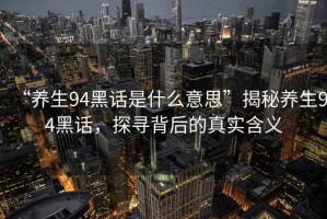 “養(yǎng)生94黑話是什么意思”揭秘養(yǎng)生94黑話，探尋背后的真實(shí)含義