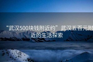 “武漢500塊錢附近約”武漢五百元附近的生活探索