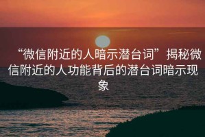 “微信附近的人暗示潛臺詞”揭秘微信附近的人功能背后的潛臺詞暗示現(xiàn)象