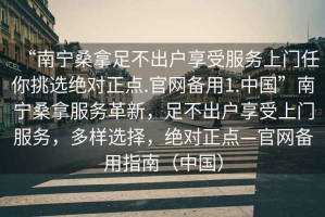 “南寧桑拿足不出戶享受服務(wù)上門任你挑選絕對正點(diǎn).官網(wǎng)備用1.中國”南寧桑拿服務(wù)革新，足不出戶享受上門服務(wù)，多樣選擇，絕對正點(diǎn)—官網(wǎng)備用指南（中國）